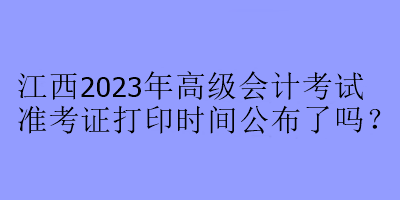 江西2023年高級會計考試準考證打印時間公布了嗎？