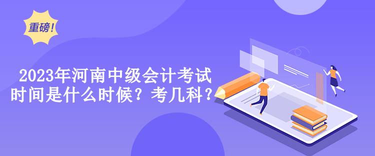 2023年河南中級會計考試時間是什么時候？考幾科？