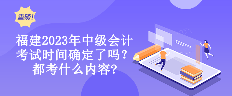 福建2023年中級會計考試時間確定了嗎？都考什么內容?