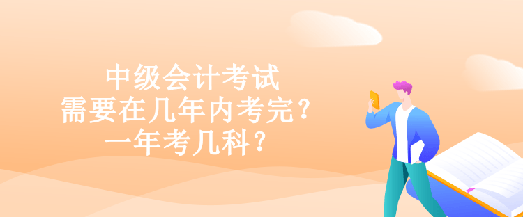 中級會計考試需要在幾年內考完？一年考幾科？