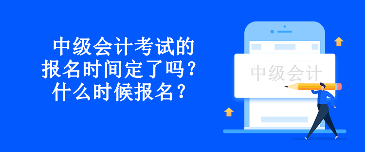 中級會計考試的報名時間定了嗎？什么時候報名？