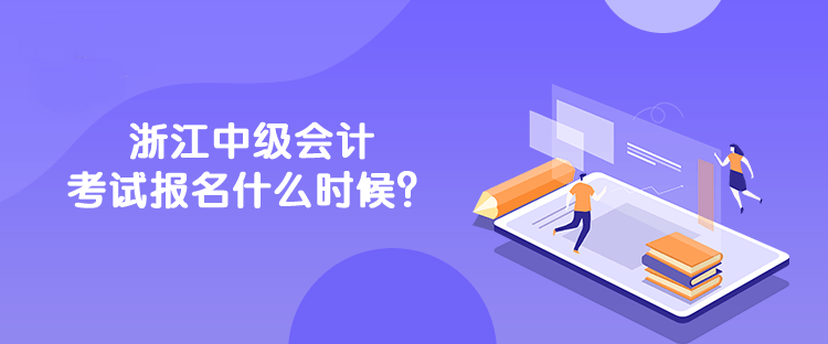 浙江中級會計考試報名什么時候？