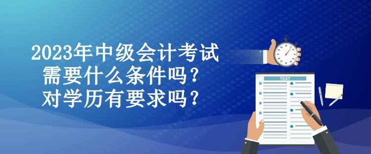 2023年中級會計考試需要什么條件嗎？對學歷有要求嗎？