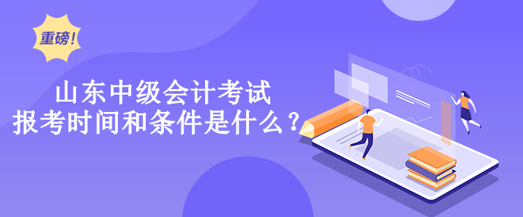 山東中級會計考試報考時間和條件是什么？
