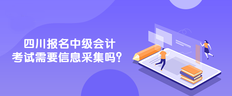 四川報名中級會計考試需要信息采集嗎？