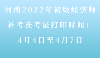 河南2022年初級經濟師補考準考證打印時間：4月4-7日