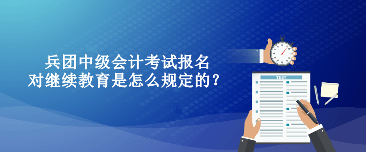 兵團中級會計考試報名對繼續教育是怎么規定的？