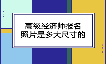 高級經(jīng)濟師報名照片是多大尺寸的？