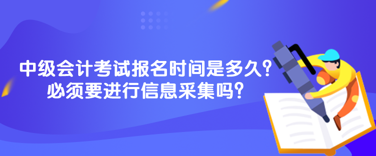 中級會計考試報名時間是多久？必須要進行信息采集嗎？