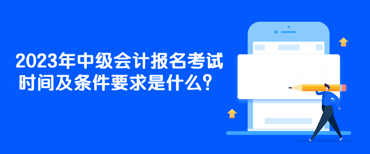 2023年中級會計報名考試時間及條件要求是什么？