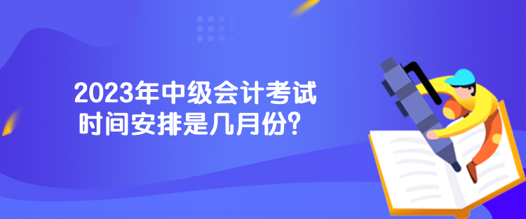 2023年中級會計考試時間安排是幾月份？