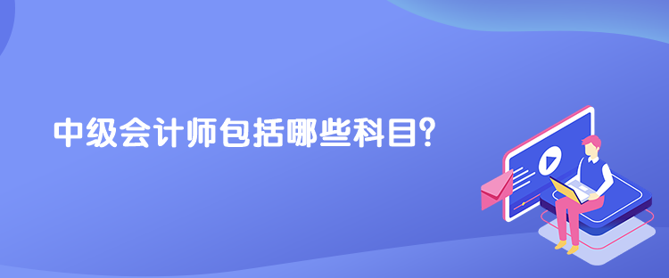 中級會計師包括哪些科目？