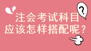注會馬上報名 考試科目應(yīng)該怎樣搭配啊？