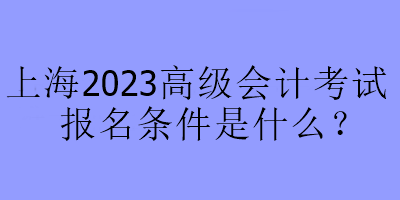上海2023高級會計考試報名條件是什么？