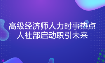 高級經(jīng)濟(jì)師人力時事熱點：人社部啟動職引未來