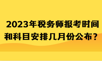 2023年稅務(wù)師報(bào)考時(shí)間和科目安排幾月份公布？