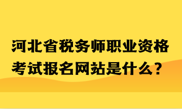 河北省稅務師職業資格考試報名網站是什么？