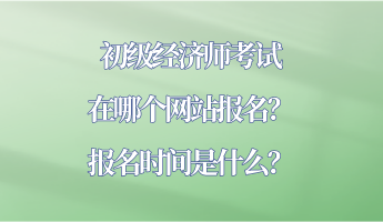 初級經濟師考試在哪個網站報名？報名時間是什么？