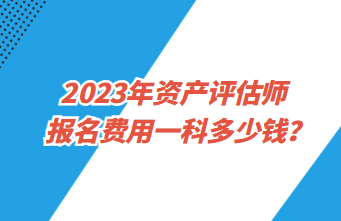 2023年資產(chǎn)評(píng)估師報(bào)名費(fèi)用一科多少錢？