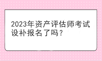 2023年資產評估師考試設補報名了嗎？