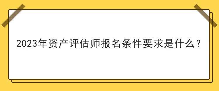 2023年資產(chǎn)評(píng)估師報(bào)名條件要求是什么？