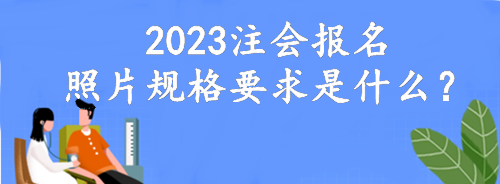 2023注會報名照片規格要求是什么？