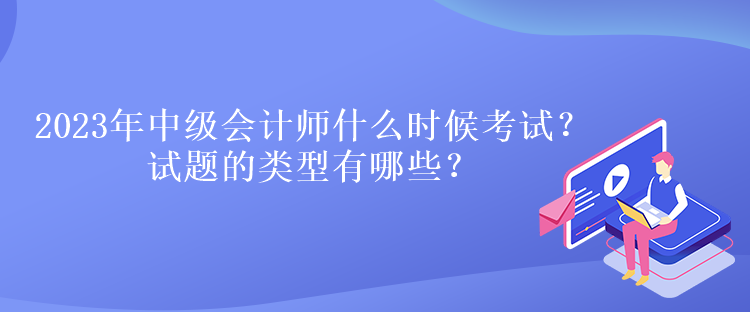 2023年中級會計師什么時候考試？試題的類型有哪些？