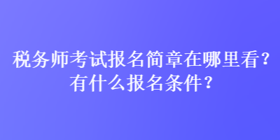 稅務(wù)師考試報名簡章在哪里看？有什么報名條件？