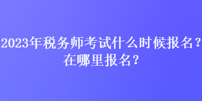 2023年稅務師考試什么時候報名？在哪里報名？