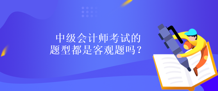 中級會計師考試的題型都是客觀題嗎？