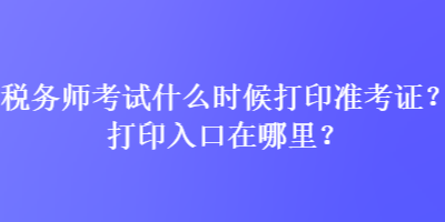 稅務師考試什么時候打印準考證？打印入口在哪里？