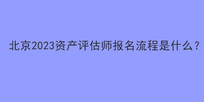 北京2023資產評估師報名流程是什么？