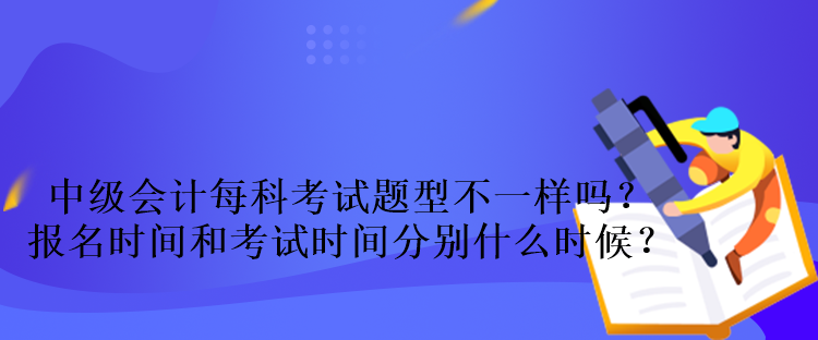中級會計每科考試題型不一樣嗎？報名時間和考試時間分別什么時候？