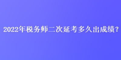 2022年稅務師二次延考多久出成績？