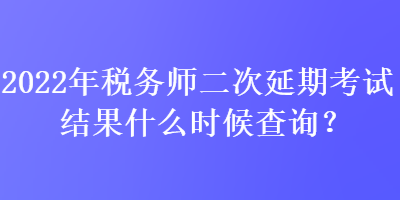 2022年稅務(wù)師二次延期考試結(jié)果什么時(shí)候查詢(xún)？