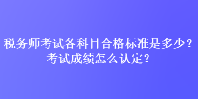 稅務師考試各科目合格標準是多少？考試成績怎么認定？