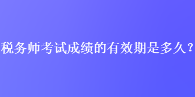 稅務師考試成績的有效期是多久？