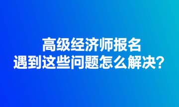 高級經(jīng)濟(jì)師報名遇到這些問題怎么解決？