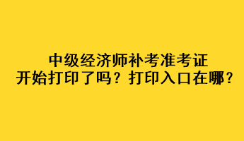 中級經(jīng)濟師補考準考證開始打印了嗎？打印入口在哪？