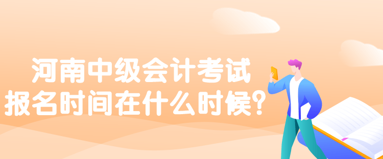 河南中級會計考試報名時間在什么時候？