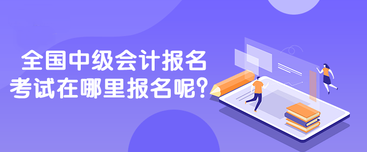 全國中級會計報名考試在哪里報名呢？