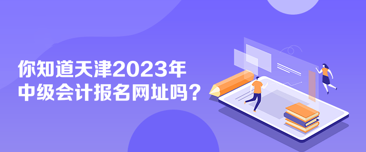 你知道天津2023年中級會計報名網址嗎？