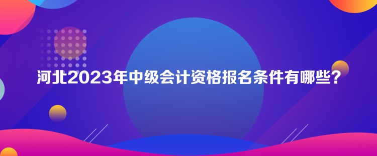 河北2023年中級(jí)會(huì)計(jì)資格報(bào)名條件有哪些？