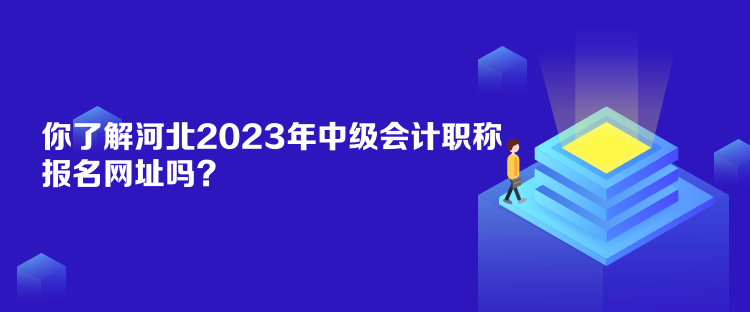 你了解河北2023年中級會計職稱報名網址嗎？