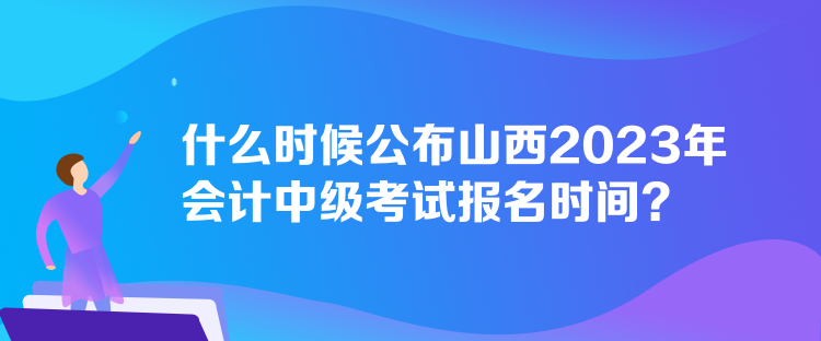 什么時(shí)候公布山西2023年會(huì)計(jì)中級(jí)考試報(bào)名時(shí)間？