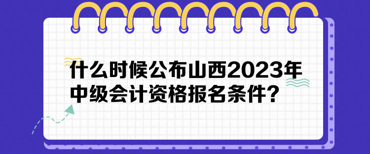什么時(shí)候公布山西2023年中級(jí)會(huì)計(jì)資格報(bào)名條件？