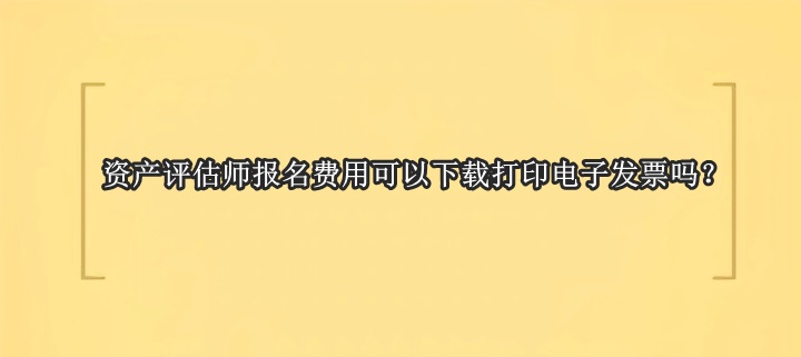 資產(chǎn)評(píng)估師報(bào)名費(fèi)用可以下載打印電子發(fā)票嗎？