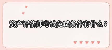 資產評估師考試免試條件有什么？