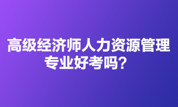 高級經(jīng)濟(jì)師人力資源管理專業(yè)好考嗎？適合哪些人報(bào)？