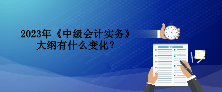 2023年《中級會計實(shí)務(wù)》大綱有什么變化？